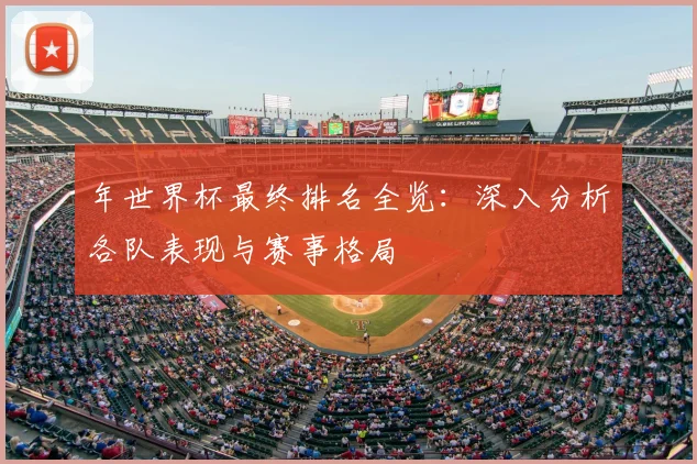 年世界杯最终排名全览：深入分析各队表现与赛事格局