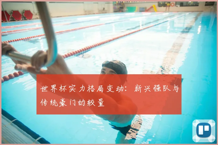 世界杯实力格局变动：新兴强队与传统豪门的较量