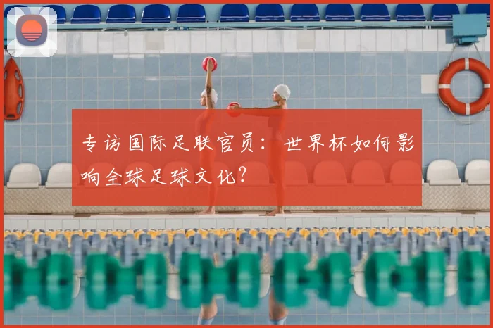 专访国际足联官员：世界杯如何影响全球足球文化？