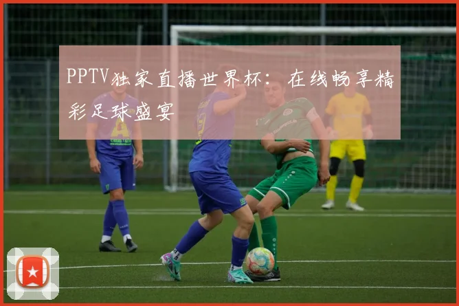 PPTV独家直播世界杯：在线畅享精彩足球盛宴