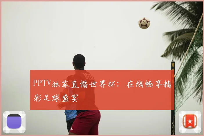 PPTV独家直播世界杯：在线畅享精彩足球盛宴