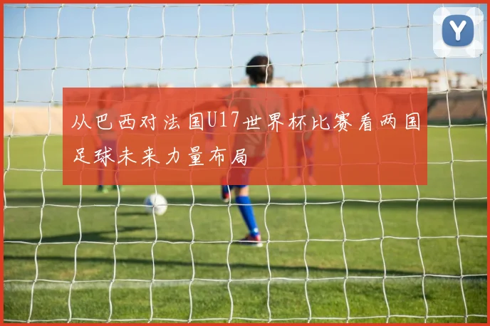 从巴西对法国U17世界杯比赛看两国足球未来力量布局