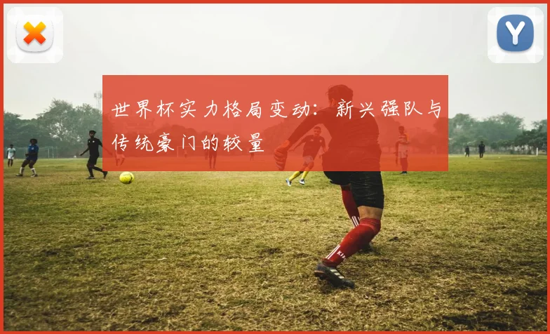 世界杯实力格局变动：新兴强队与传统豪门的较量