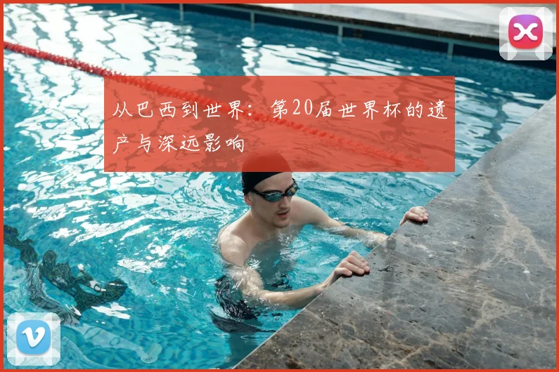 从巴西到世界：第20届世界杯的遗产与深远影响