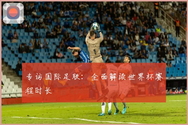 专访国际足联：全面解读世界杯赛程时长