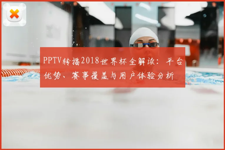 PPTV转播2018世界杯全解读:平台优势、赛事覆盖与用户体验分析