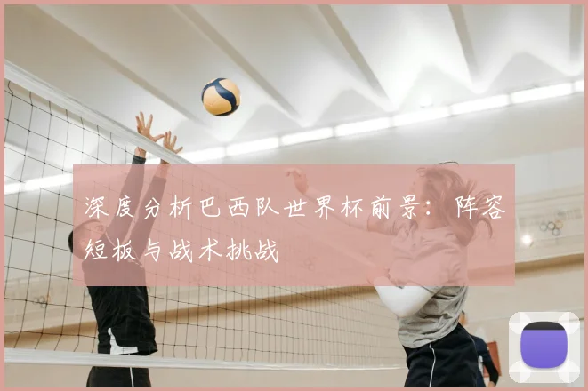 深度分析巴西队世界杯前景:阵容短板与战术挑战