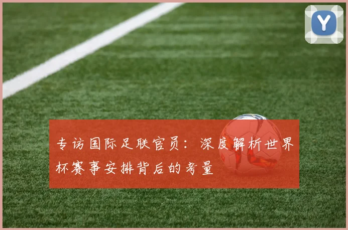 专访国际足联官员：深度解析世界杯赛事安排背后的考量