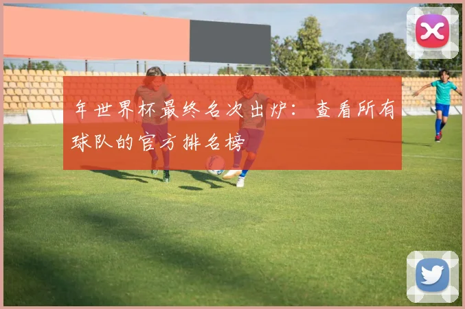 年世界杯最终名次出炉：查看所有球队的官方排名榜