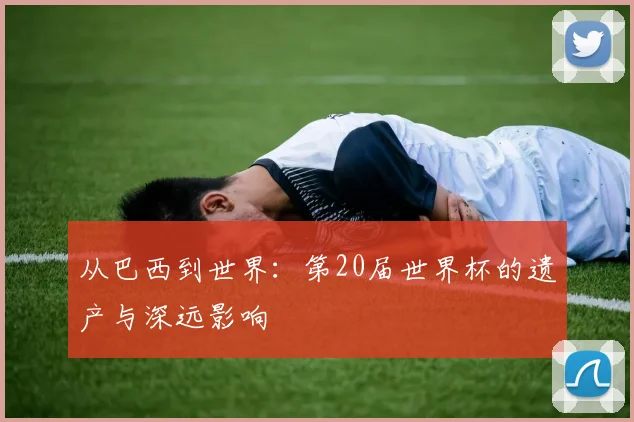 从巴西到世界：第20届世界杯的遗产与深远影响