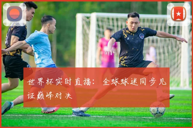 世界杯实时直播：全球球迷同步见证巅峰对决
