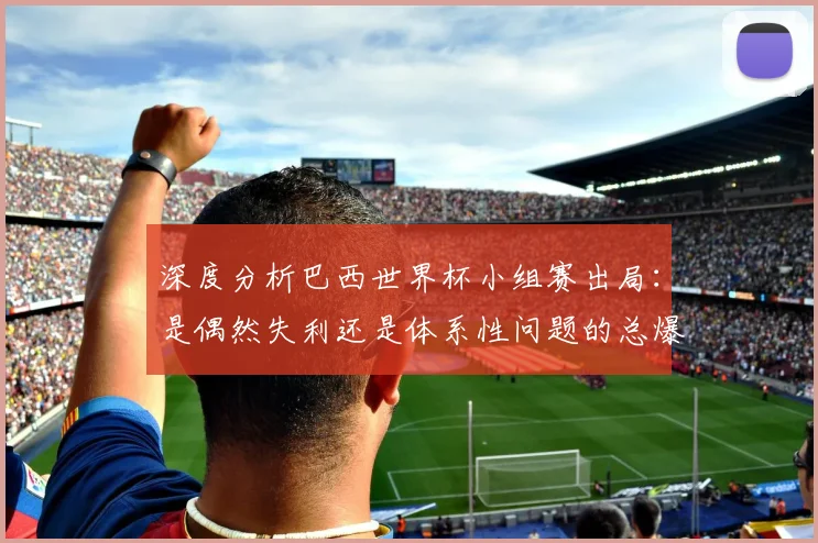 深度分析巴西世界杯小组赛出局:是偶然失利还是体系性问题的总爆发?