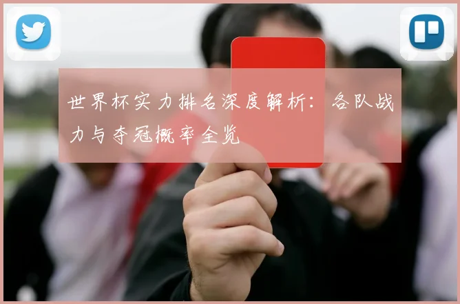 世界杯实力排名深度解析：各队战力与夺冠概率全览