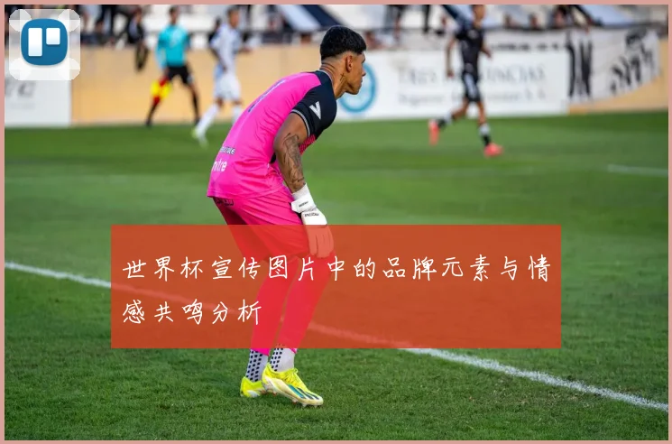 世界杯宣传图片中的品牌元素与情感共鸣分析