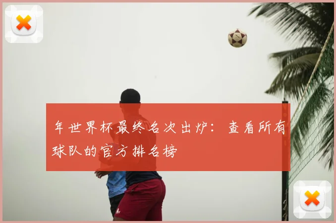 年世界杯最终名次出炉：查看所有球队的官方排名榜