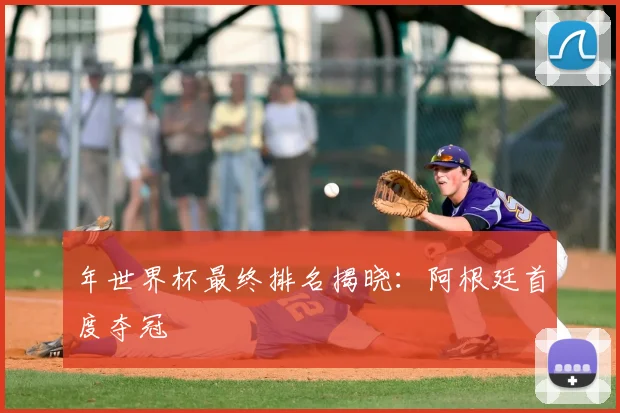 年世界杯最终排名揭晓：阿根廷首度夺冠