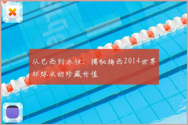 从巴西到永恒：揭秘梅西2014世界杯球衣的珍藏价值