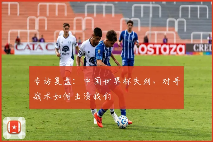 专访复盘：中国世界杯失利，对手战术如何击溃我们