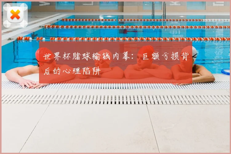 世界杯赌球输钱内幕:巨额亏损背后的心理陷阱