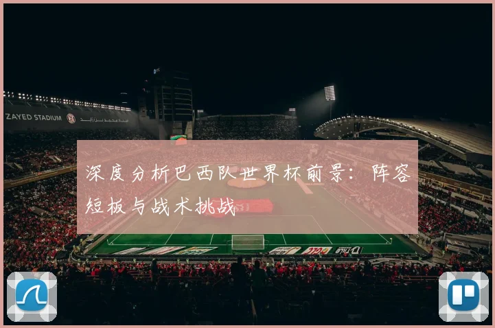 深度分析巴西队世界杯前景:阵容短板与战术挑战