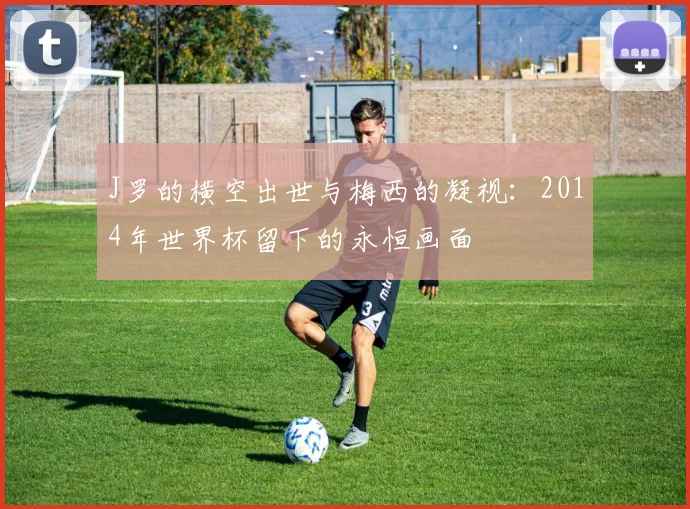 J罗的横空出世与梅西的凝视：2014年世界杯留下的永恒画面