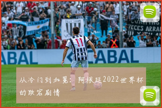 从冷门到加冕：阿根廷2022世界杯的跌宕剧情