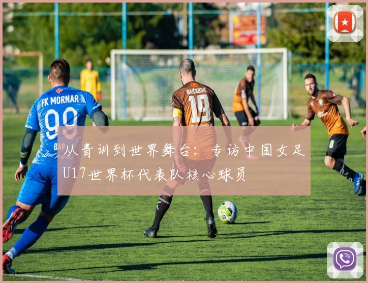 从青训到世界舞台：专访中国女足U17世界杯代表队核心球员